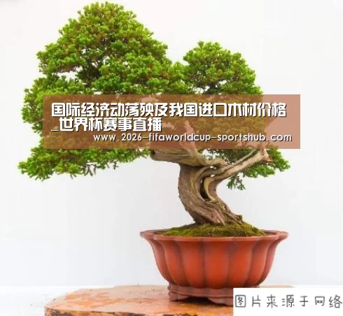 国际经济动荡殃及我国进口木材价格_世界杯赛事直播(图1) 世界杯赛事直播