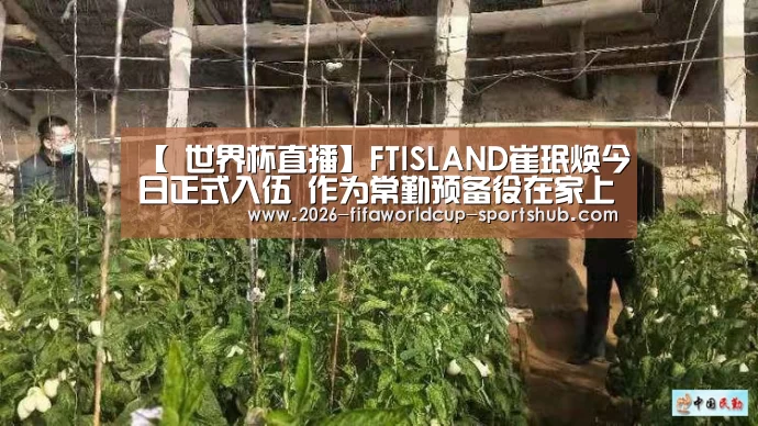 【 世界杯直播】FTISLAND崔珉焕今日正式入伍 作为常勤预备役在家上下班(图2) 世界杯赛事直播
