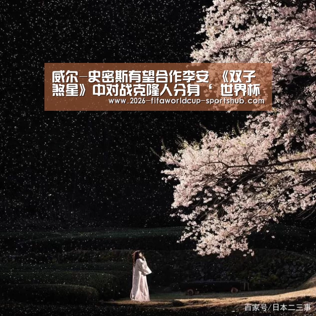 威尔-史密斯有望合作李安 《双子煞星》中对战克隆人分身‘ 世界杯直播’(图4) 世界杯实时比分