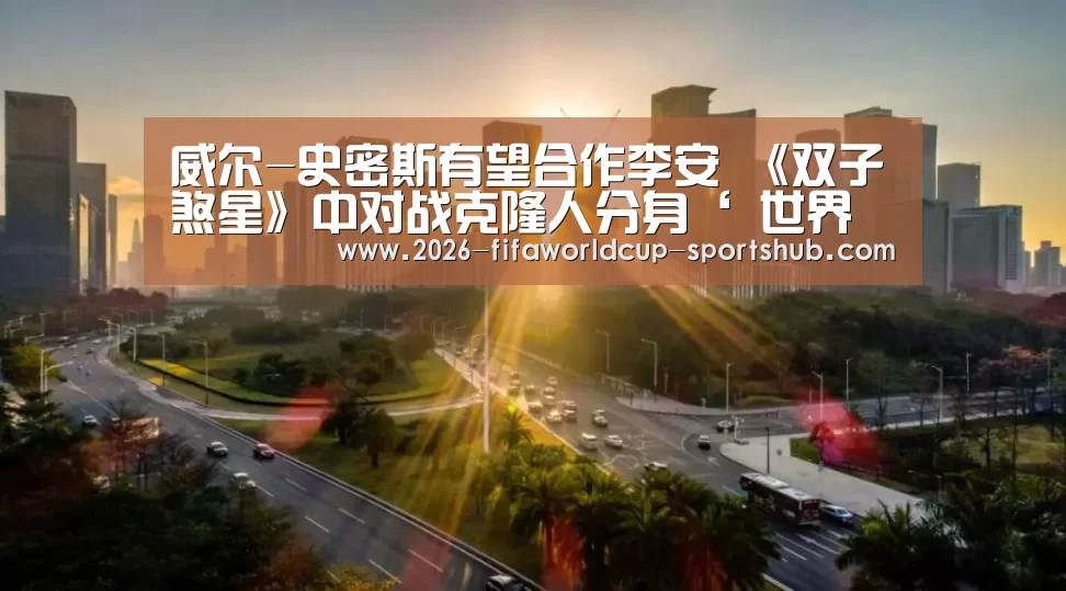 威尔-史密斯有望合作李安 《双子煞星》中对战克隆人分身‘ 世界杯直播’(图2) 世界杯赛事直播